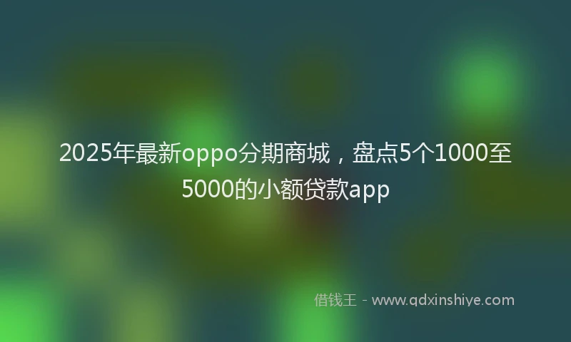 2025年最新oppo分期商城，盘点5个1000至5000的小额贷款app