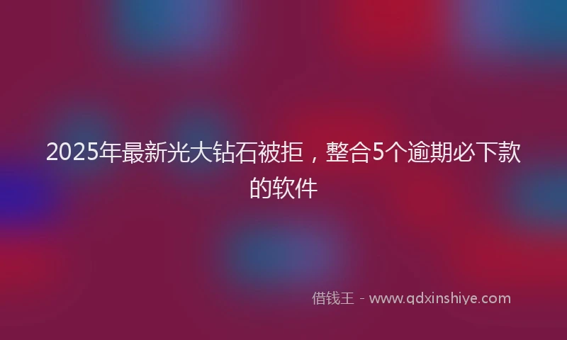 2025年最新光大钻石被拒，整合5个逾期必下款的软件