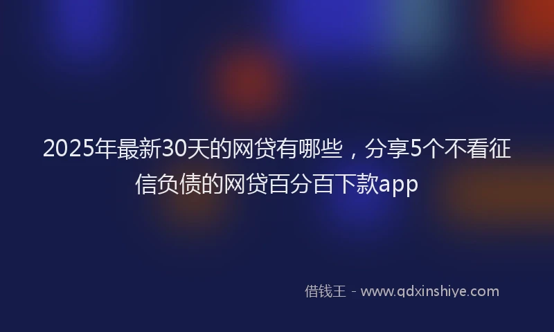 2025年最新30天的网贷有哪些，分享5个不看征信负债的网贷百分百下款app
