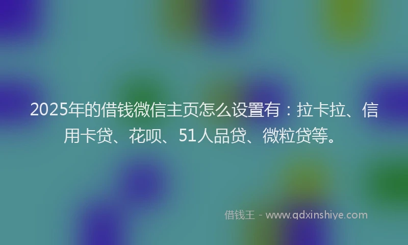 2025年的借钱微信主页怎么设置有：拉卡拉、信用卡贷、花呗、51人品贷、微粒贷等。