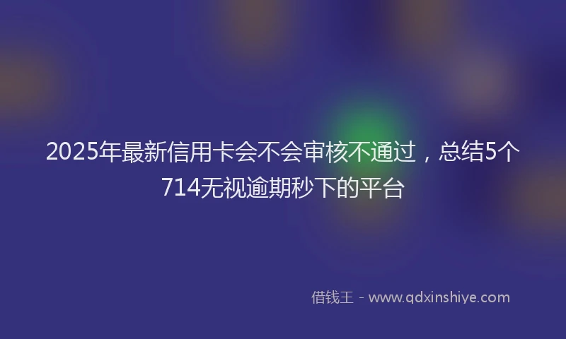 2025年最新信用卡会不会审核不通过，总结5个714无视逾期秒下的平台