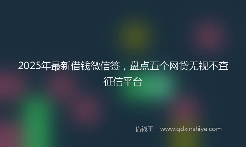 2025年最新借钱微信签，盘点五个网贷无视不查征信平台