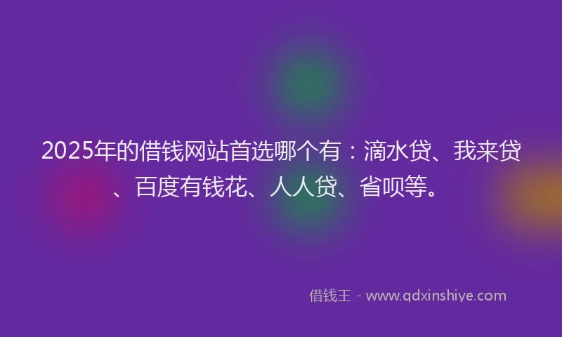2025年的借钱网站首选哪个有：滴水贷、我来贷、百度有钱花、人人贷、省呗等。