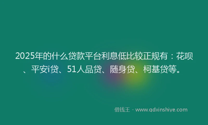2025年的什么贷款平台利息低比较正规有：花呗、平安i贷、51人品贷、随身贷、柯基贷等。