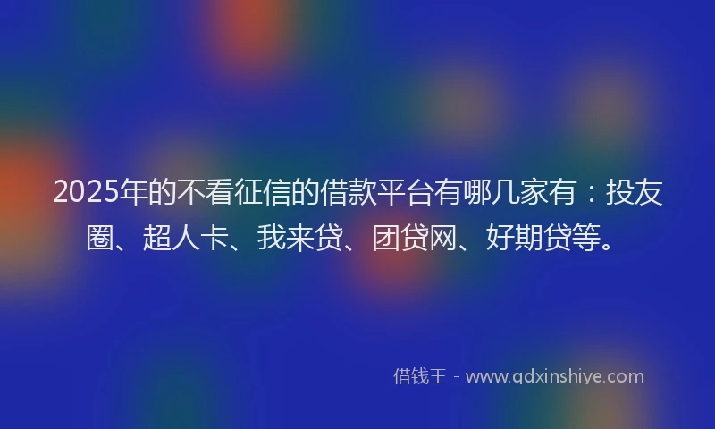 2025年的不看征信的借款平台有哪几家有：投友圈、超人卡、我来贷、团贷网、好期贷等。