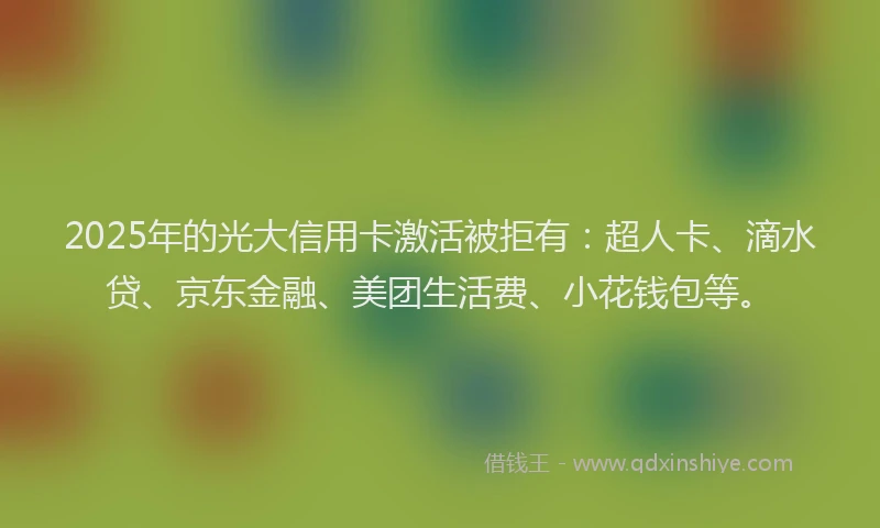 2025年的光大信用卡激活被拒有：超人卡、滴水贷、京东金融、美团生活费、小花钱包等。