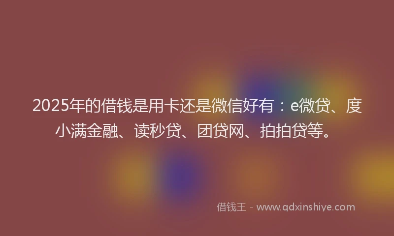 2025年的借钱是用卡还是微信好有：e微贷、度小满金融、读秒贷、团贷网、拍拍贷等。