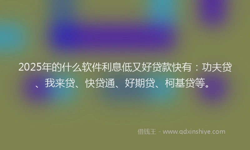 2025年的什么软件利息低又好贷款快有：功夫贷、我来贷、快贷通、好期贷、柯基贷等。