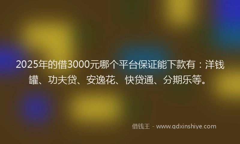 2025年的借3000元哪个平台保证能下款有：洋钱罐、功夫贷、安逸花、快贷通、分期乐等。