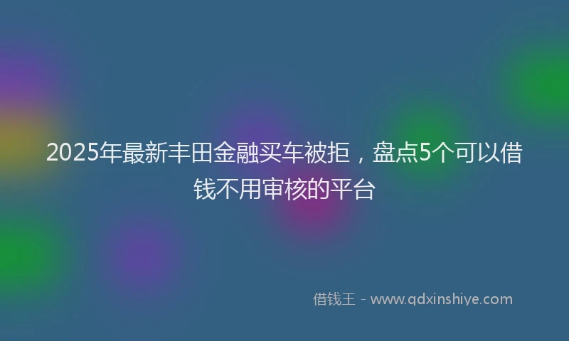 2025年最新丰田金融买车被拒，盘点5个可以借钱不用审核的平台