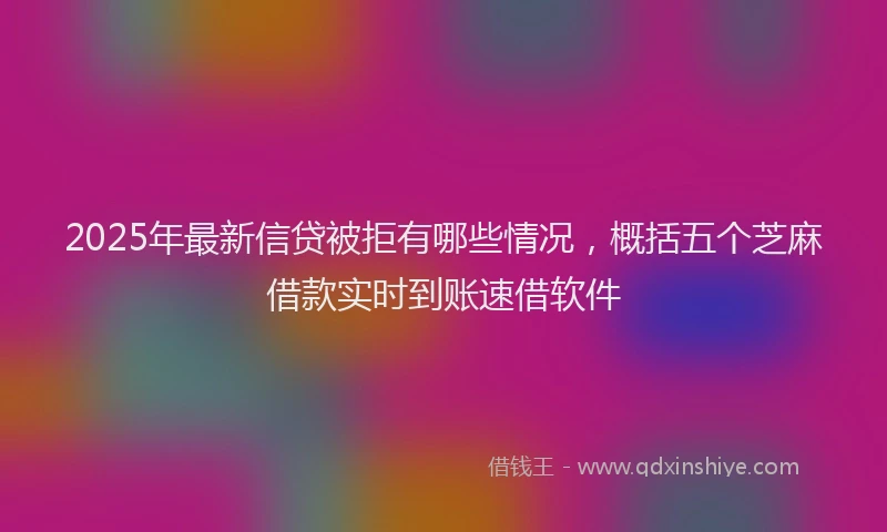 2025年最新信贷被拒有哪些情况，概括五个芝麻借款实时到账速借软件