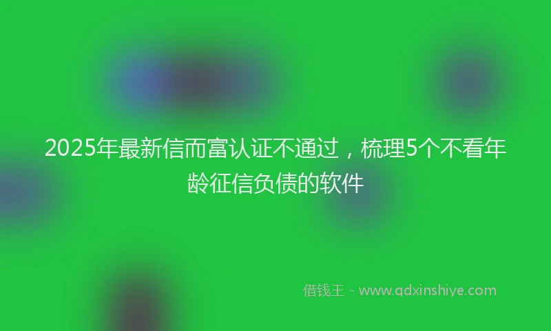 2025年最新信而富认证不通过，梳理5个不看年龄征信负债的软件