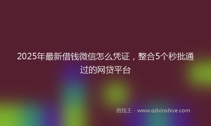 2025年最新借钱微信怎么凭证，整合5个秒批通过的网贷平台