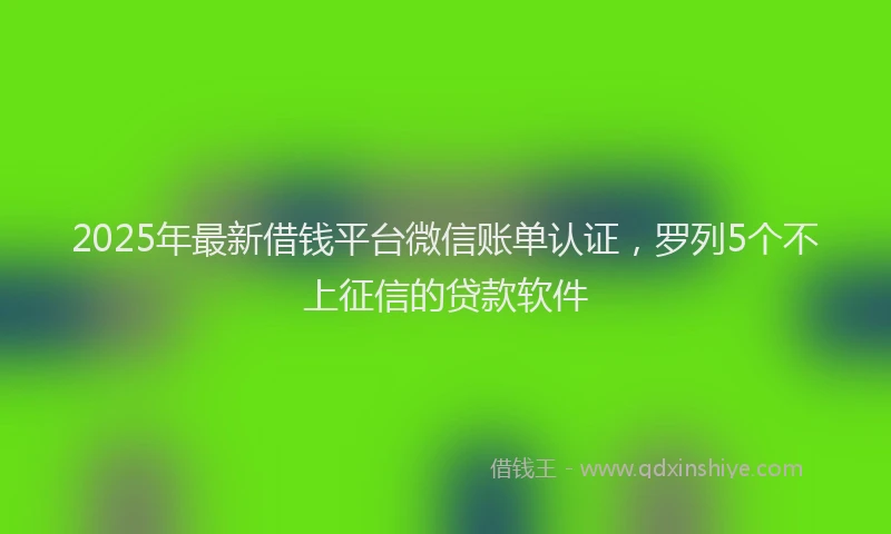2025年最新借钱平台微信账单认证，罗列5个不上征信的贷款软件