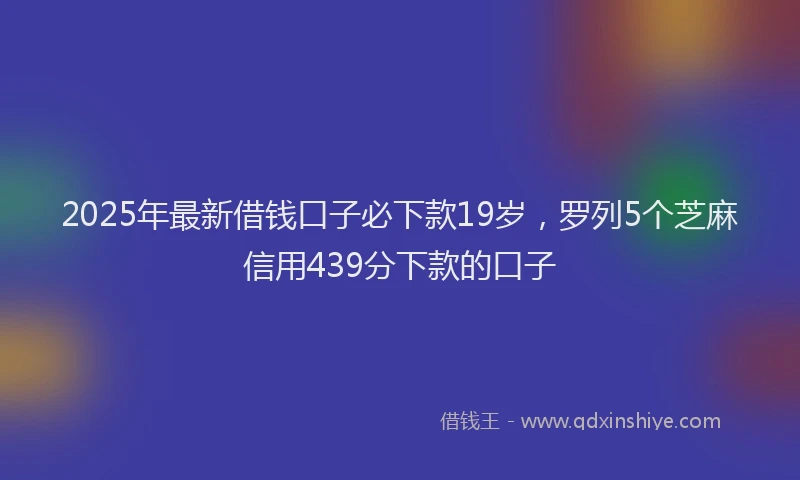 2025年最新借钱口子必下款19岁，罗列5个芝麻信用439分下款的口子
