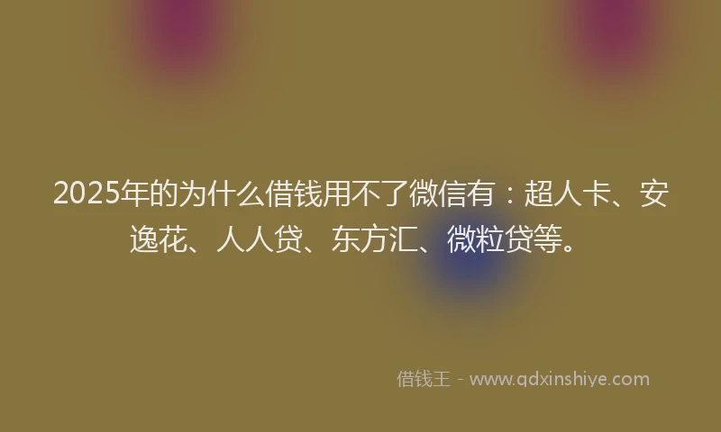 2025年的为什么借钱用不了微信有：超人卡、安逸花、人人贷、东方汇、微粒贷等。