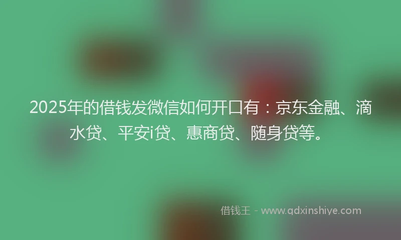 2025年的借钱发微信如何开口有：京东金融、滴水贷、平安i贷、惠商贷、随身贷等。