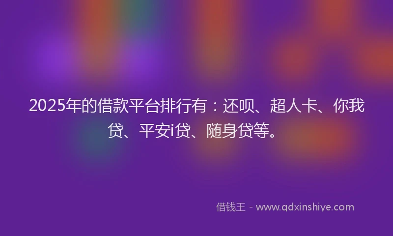 2025年的借款平台排行有：还呗、超人卡、你我贷、平安i贷、随身贷等。