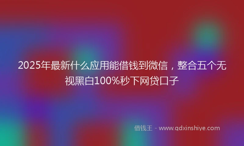2025年最新什么应用能借钱到微信，整合五个无视黑白100%秒下网贷口子