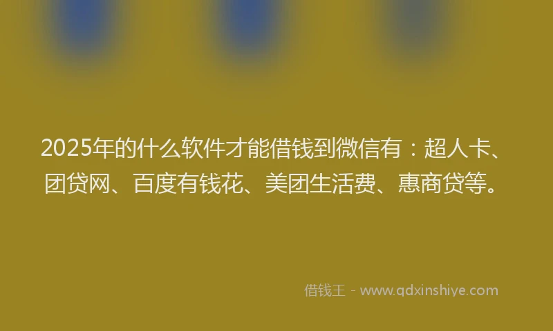 2025年的什么软件才能借钱到微信有：超人卡、团贷网、百度有钱花、美团生活费、惠商贷等。
