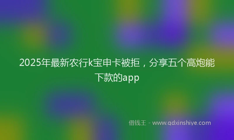 2025年最新农行k宝申卡被拒，分享五个高炮能下款的app