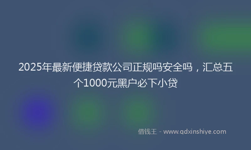 2025年最新便捷贷款公司正规吗安全吗，汇总五个1000元黑户必下小贷