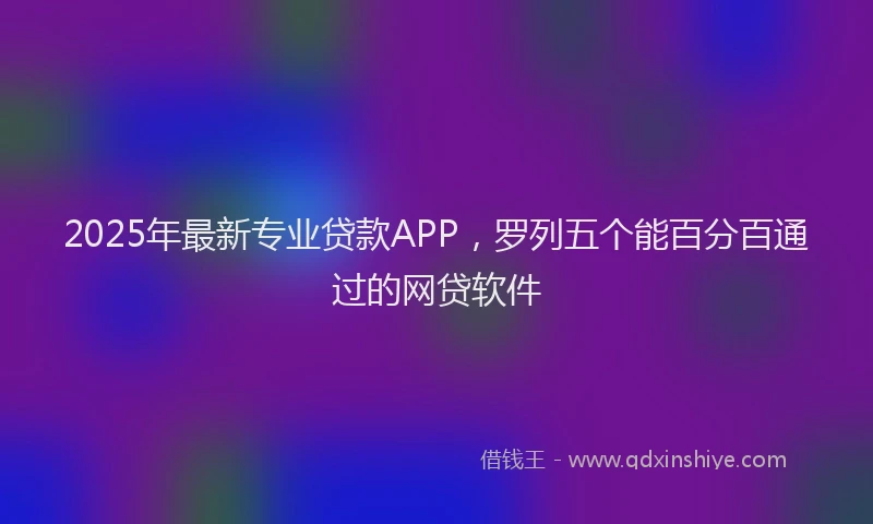 2025年最新专业贷款APP，罗列五个能百分百通过的网贷软件