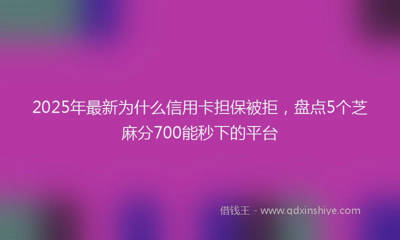 2025年最新为什么信用卡担保被拒，盘点5个芝麻分700能秒下的平台