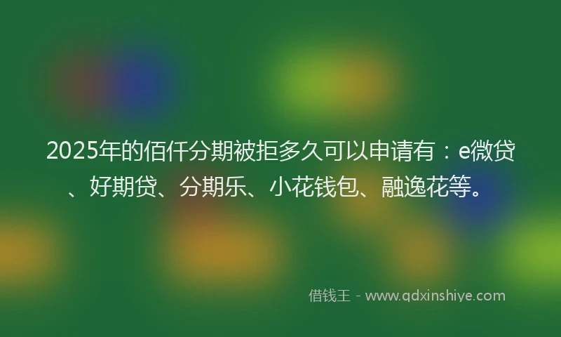 2025年的佰仟分期被拒多久可以申请有：e微贷、好期贷、分期乐、小花钱包、融逸花等。
