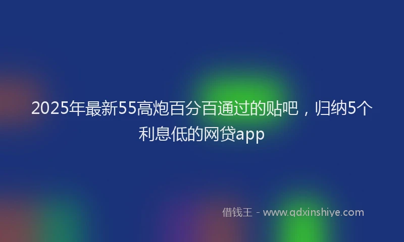 2025年最新55高炮百分百通过的贴吧，归纳5个利息低的网贷app