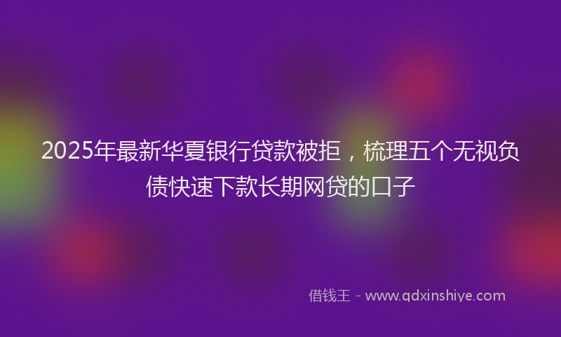 2025年最新华夏银行贷款被拒，梳理五个无视负债快速下款长期网贷的口子