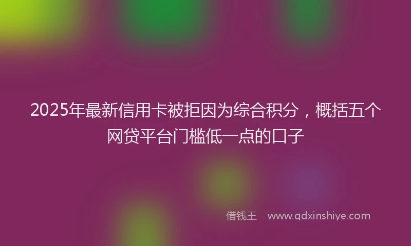 2025年最新信用卡被拒因为综合积分，概括五个网贷平台门槛低一点的口子