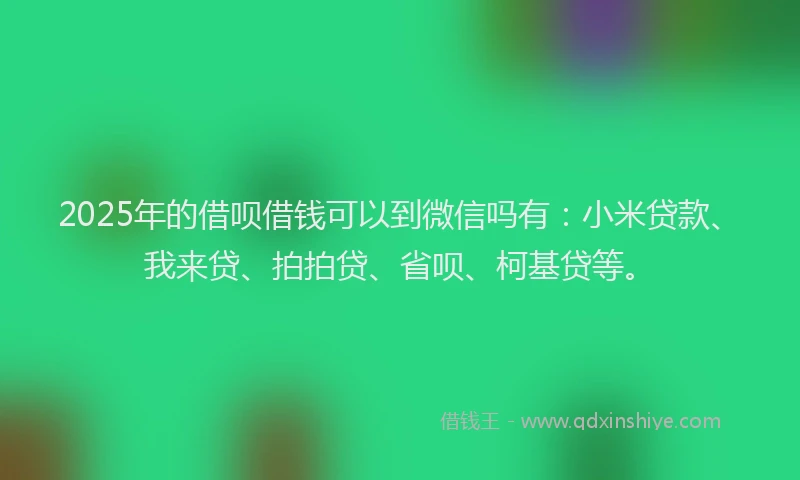 2025年的借呗借钱可以到微信吗有：小米贷款、我来贷、拍拍贷、省呗、柯基贷等。