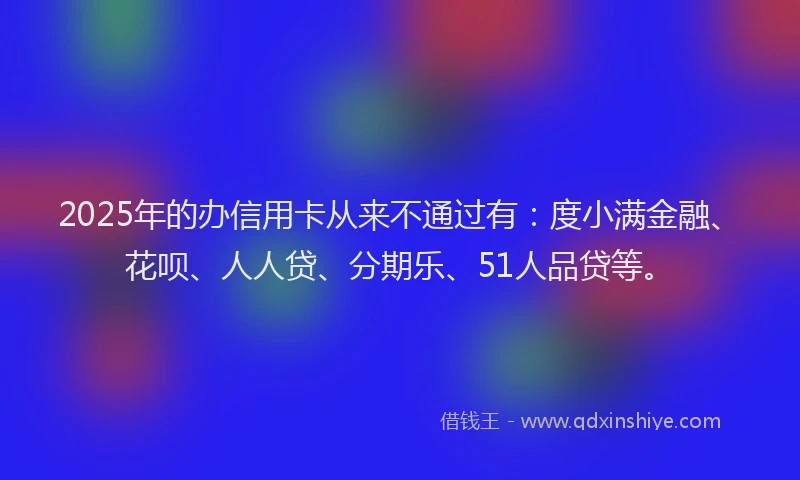 2025年的办信用卡从来不通过有：度小满金融、花呗、人人贷、分期乐、51人品贷等。