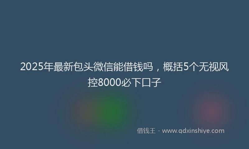 2025年最新包头微信能借钱吗，概括5个无视风控8000必下口子