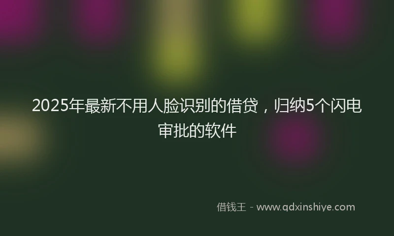 2025年最新不用人脸识别的借贷，归纳5个闪电审批的软件