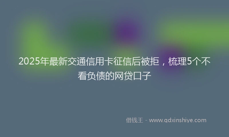 2025年最新交通信用卡征信后被拒，梳理5个不看负债的网贷口子