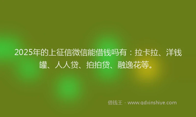 2025年的上征信微信能借钱吗有：拉卡拉、洋钱罐、人人贷、拍拍贷、融逸花等。