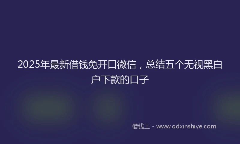 2025年最新借钱免开口微信，总结五个无视黑白户下款的口子