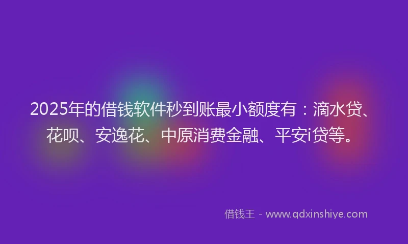2025年的借钱软件秒到账最小额度有：滴水贷、花呗、安逸花、中原消费金融、平安i贷等。