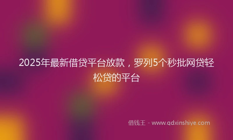 2025年最新借贷平台放款，罗列5个秒批网贷轻松贷的平台