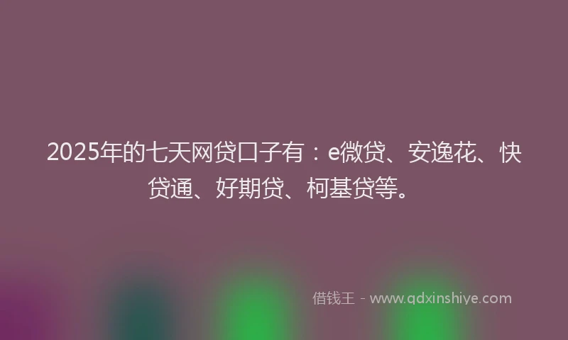 2025年的七天网贷口子有：e微贷、安逸花、快贷通、好期贷、柯基贷等。