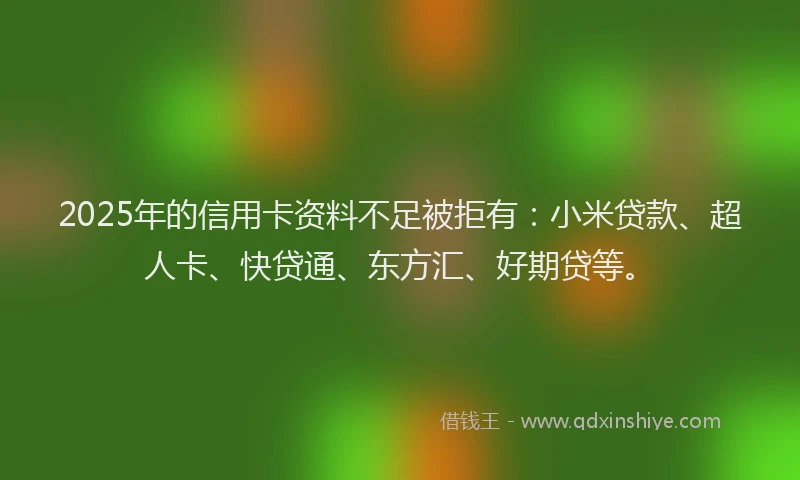 2025年的信用卡资料不足被拒有：小米贷款、超人卡、快贷通、东方汇、好期贷等。
