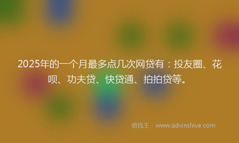 2025年的一个月最多点几次网贷有：投友圈、花呗、功夫贷、快贷通、拍拍贷等。