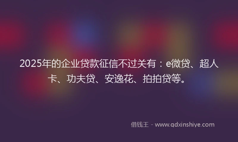 2025年的企业贷款征信不过关有：e微贷、超人卡、功夫贷、安逸花、拍拍贷等。