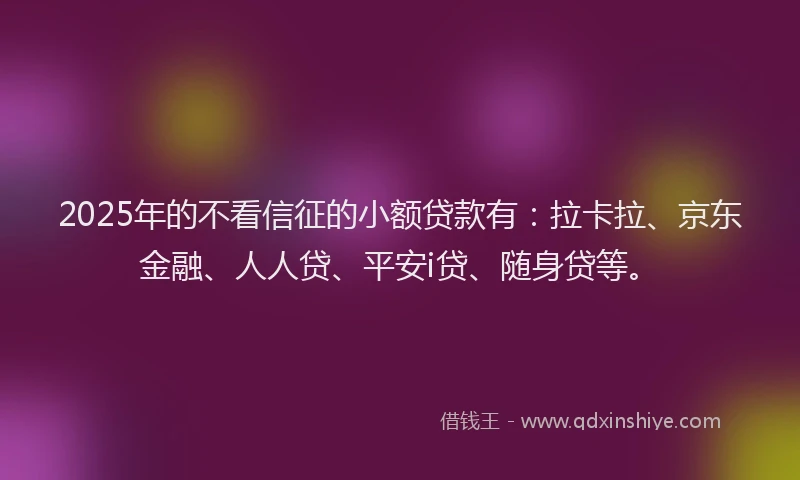 2025年的不看信征的小额贷款有：拉卡拉、京东金融、人人贷、平安i贷、随身贷等。