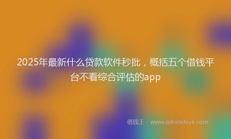 2025年最新什么贷款软件秒批，概括五个借钱平台不看综合评估的app