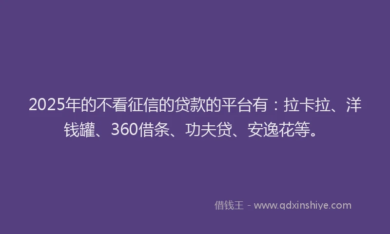 2025年的不看征信的贷款的平台有：拉卡拉、洋钱罐、360借条、功夫贷、安逸花等。