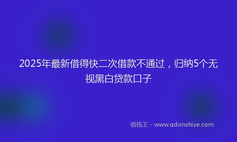 2025年最新借得快二次借款不通过，归纳5个无视黑白贷款口子