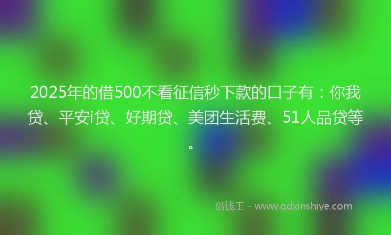 2025年的借500不看征信秒下款的口子有：你我贷、平安i贷、好期贷、美团生活费、51人品贷等。